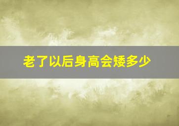 老了以后身高会矮多少