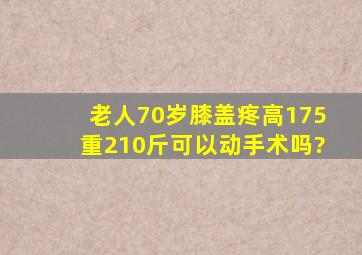 老人70岁,膝盖疼,(高175重210斤)可以动手术吗?