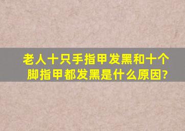 老人十只手指甲发黑和十个脚指甲都发黑是什么原因?