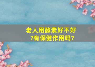 老人用酵素好不好?有保健作用吗?