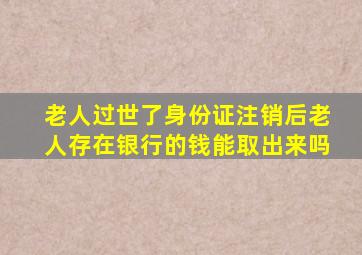 老人过世了,身份证注销后,老人存在银行的钱能取出来吗