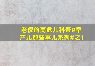 老倪的高危儿科普#早产儿那些事儿系列#之1