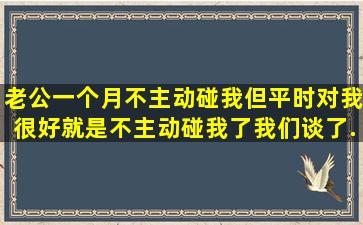 老公一个月不主动碰我,但平时对我很好,就是不主动碰我了。我们谈了...