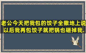 老公今天把我包的饺子全撒地上说以后我再包饺子就把锅也砸掉。我...