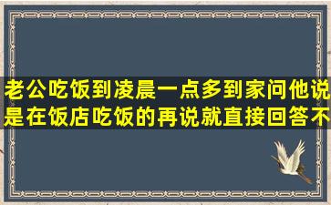 老公吃饭到凌晨一点多到家,问他说是在饭店吃饭的,再说就直接回答不...