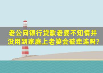 老公向银行贷款老婆不知情,并没用到家庭上,老婆会被牵连吗?