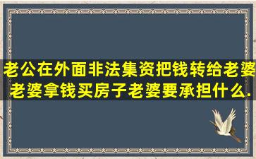 老公在外面非法集资,把钱转给老婆,老婆拿钱买房子,老婆要承担什么...