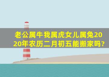 老公属牛,我属虎,女儿属兔,2020年农历二月初五能搬家吗?