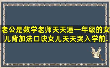 老公是数学老师,天天逼一年级的女儿背加法口诀,女儿天天哭,入学前...