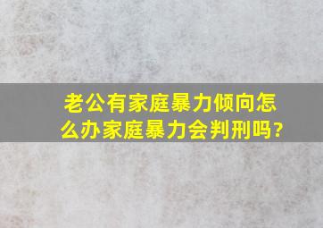 老公有家庭暴力倾向怎么办,家庭暴力会判刑吗?