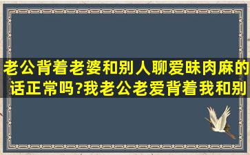 老公背着老婆和别人聊爱昧肉麻的话正常吗?我老公老爱背着我和别的...