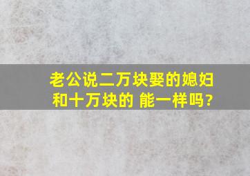 老公说二万块娶的媳妇和十万块的 能一样吗?