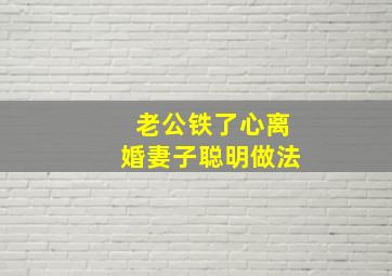 老公铁了心离婚妻子聪明做法(