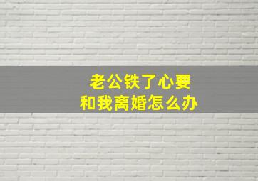 老公铁了心要和我离婚怎么办