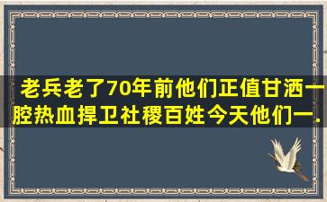 老兵老了,70年前,他们正值   ,甘洒一腔热血,捍卫社稷百姓;今天,他们一...