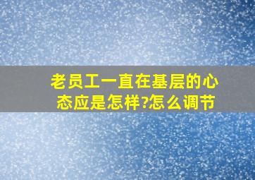 老员工一直在基层的心态应是怎样?怎么调节