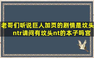 老哥们,听说巨人加页的剧情是坟头ntr,请问有坟头nt的本子吗【宫漫吧...