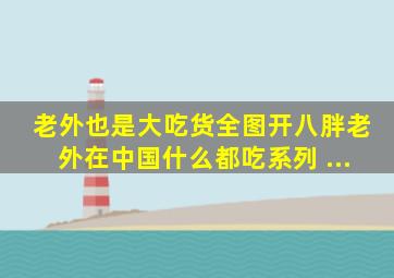 老外也是大吃货,全图开八胖老外在中国什么都吃系列 ...