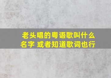 老头唱的粤语歌叫什么名字 或者知道歌词也行