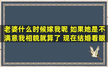 老婆什么时候嫁我呢 如果她是不满意我相貌就算了 现在结婚看眼缘主要