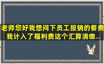 老师,您好,我想问下,员工报销的餐费我计入了福利费,这个汇算清缴...