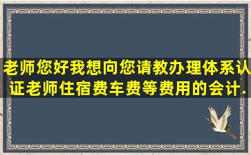 老师,您好。我想向您请教办理体系认证老师住宿费车费等费用的会计...