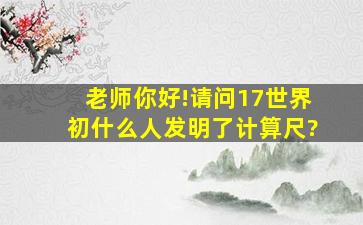 老师你好!请问17世界初什么人发明了计算尺?