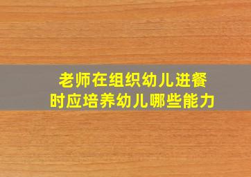 老师在组织幼儿进餐时应培养幼儿哪些能力