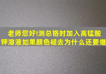 老师您好!测总铬时,加入高锰酸钾溶液,如果颜色褪去,为什么还要继