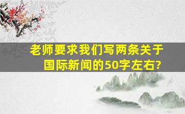 老师要求我们写两条关于国际新闻的50字左右?