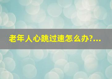 老年人心跳过速怎么办?...