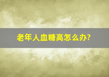 老年人血糖高怎么办?