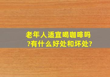 老年人适宜喝咖啡吗?有什么好处,和坏处?