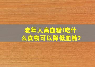 老年人高血糖!吃什么食物可以降低血糖?