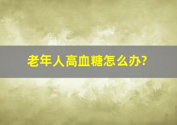 老年人高血糖怎么办?