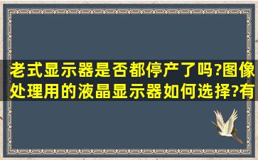 老式显示器是否都停产了吗?图像处理用的液晶显示器如何选择?有...