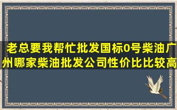 老总要我帮忙批发国标0号柴油,广州哪家柴油批发公司性价比比较高呢?