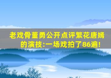 老戏骨董勇公开点评《繁花》唐嫣的演技:一场戏拍了86遍!