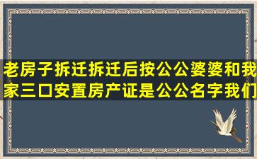 老房子拆迁,拆迁后按公公婆婆和我家三口安置,房产证是公公名字,我们...