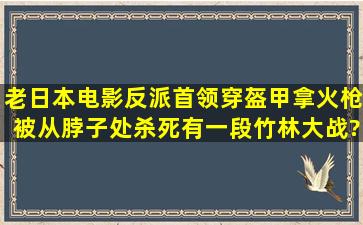 老日本电影反派首领穿盔甲拿火枪被从脖子处杀死有一段竹林大战?