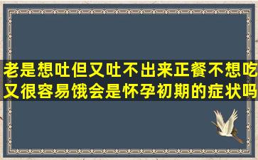 老是想吐但又吐不出来,正餐不想吃,又很容易饿,会是怀孕初期的症状吗