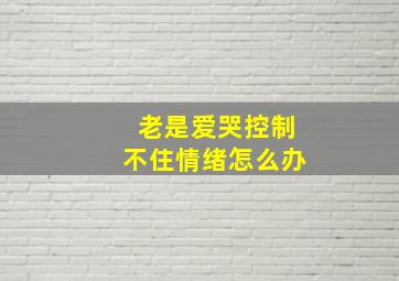 老是爱哭控制不住情绪怎么办