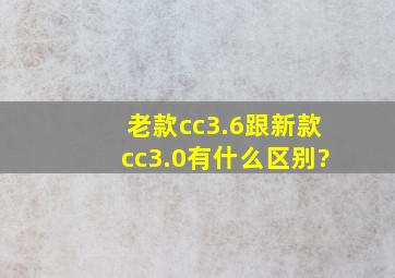 老款cc3.6跟新款cc3.0有什么区别?