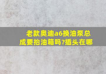 老款奥迪a6换油泵总成要抬油箱吗?插头在哪