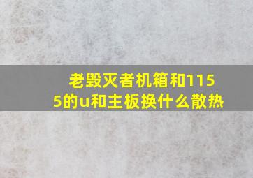 老毁灭者机箱和1155的u和主板换什么散热