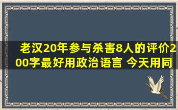 老汉20年参与杀害8人的评价(200字)最好用政治语言 今天用,同志们帮...