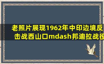 老照片展现1962年中印边境反击战西山口—邦迪拉战役场景