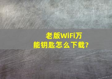 老版WiFi万能钥匙怎么下载?