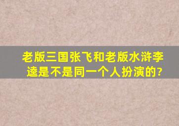 老版三国张飞和老版水浒李逵是不是同一个人扮演的?