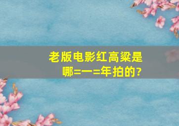 老版电影红高粱是哪=一=年拍的?